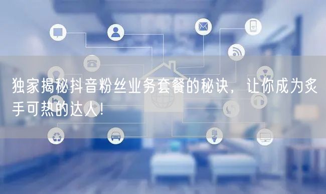 独家揭秘抖音粉丝业务套餐的秘诀，让你成为炙手可热的达人！