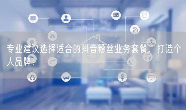 专业建议选择适合的抖音粉丝业务套餐，打造个人品牌！