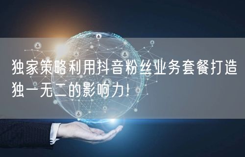 独家策略利用抖音粉丝业务套餐打造独一无二的影响力！