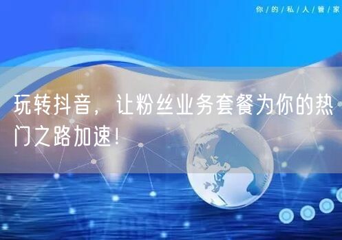 玩转抖音，让粉丝业务套餐为你的热门之路加速！