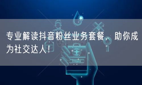 专业解读抖音粉丝业务套餐，助你成为社交达人！