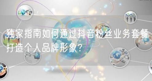 独家指南如何通过抖音粉丝业务套餐打造个人品牌形象？
