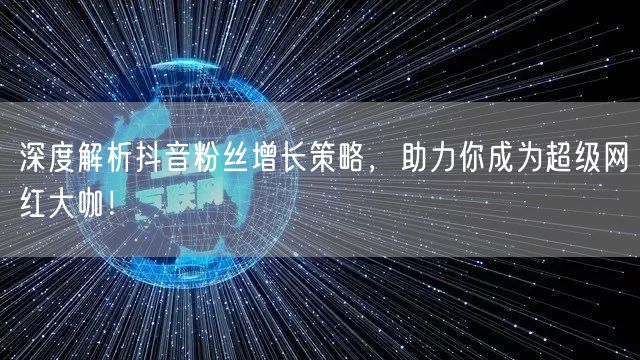 深度解析抖音粉丝增长策略，助力你成为超级网红大咖！