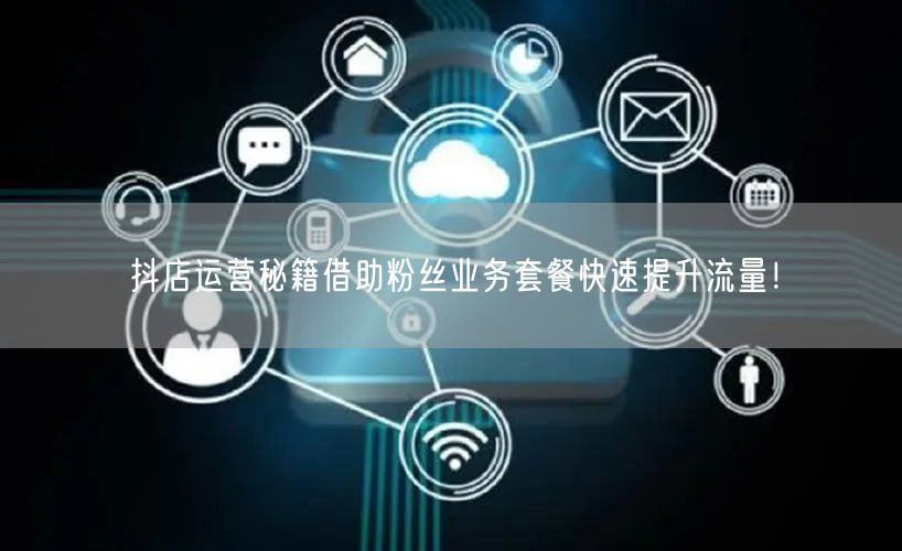 抖店运营秘籍借助粉丝业务套餐快速提升流量！