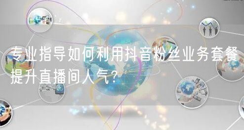 专业指导如何利用抖音粉丝业务套餐提升直播间人气？