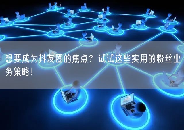 想要成为抖友圈的焦点？试试这些实用的粉丝业务策略！
