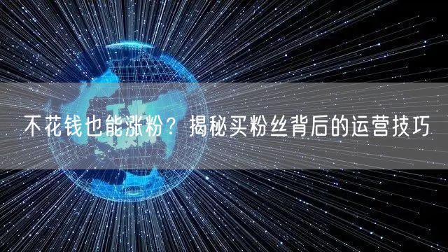 不花钱也能涨粉？揭秘买粉丝背后的运营技巧