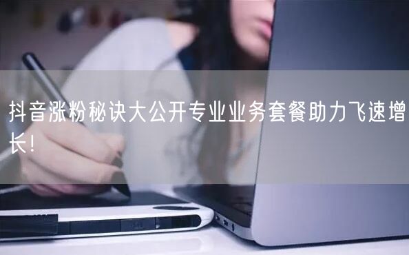 抖音涨粉秘诀大公开专业业务套餐助力飞速增长！