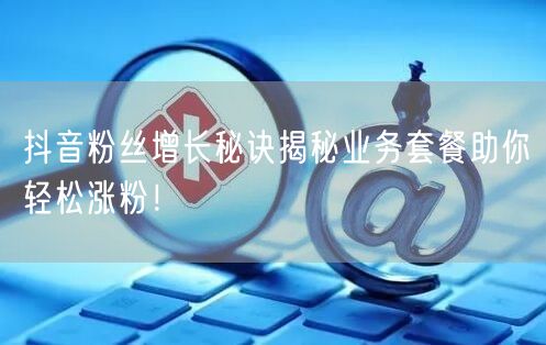 抖音粉丝增长秘诀揭秘业务套餐助你轻松涨粉！
