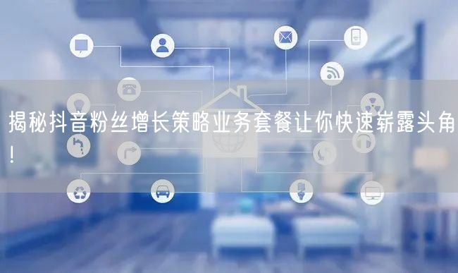 揭秘抖音粉丝增长策略业务套餐让你快速崭露头角！