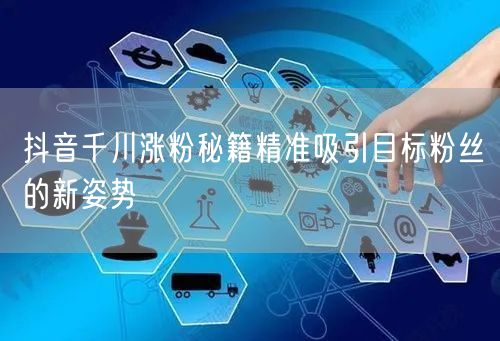 抖音千川涨粉秘籍精准吸引目标粉丝的新姿势