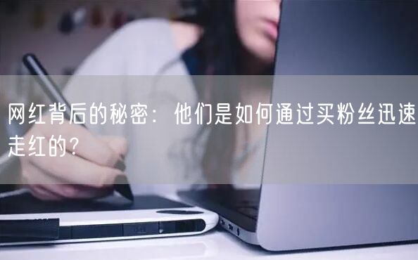 网红背后的秘密：他们是如何通过买粉丝迅速走红的？