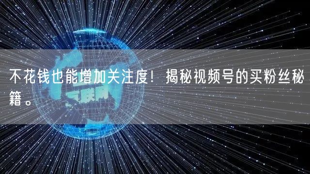 不花钱也能增加关注度！揭秘视频号的买粉丝秘籍。