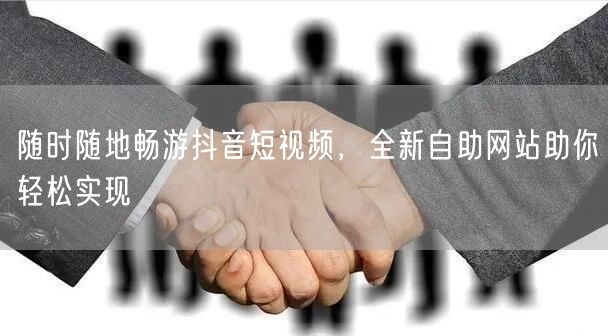 随时随地畅游抖音短视频，全新自助网站助你轻松实现