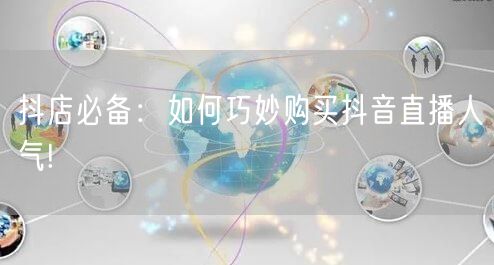抖店必备：如何巧妙购买抖音直播人气!