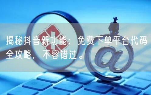揭秘抖音新功能：免费下单平台代码全攻略，不容错过。