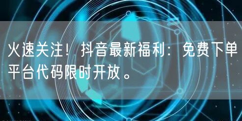火速关注！抖音最新福利：免费下单平台代码限时开放。