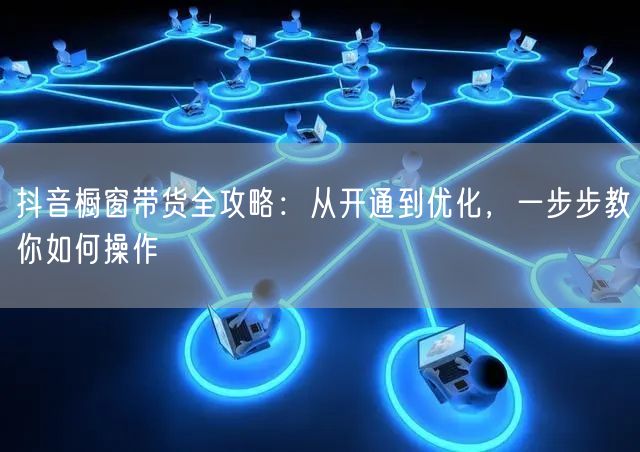 抖音橱窗带货全攻略：从开通到优化，一步步教你如何操作