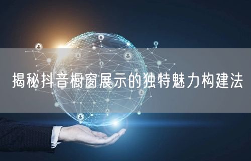 揭秘抖音橱窗展示的独特魅力构建法