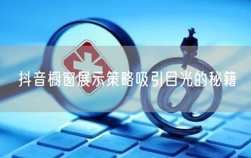 抖音橱窗展示策略吸引目光的秘籍