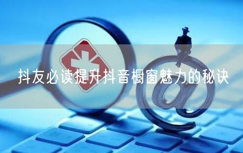 抖友必读提升抖音橱窗魅力的秘诀