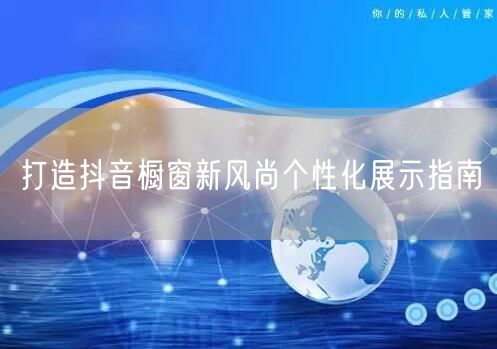 打造抖音橱窗新风尚个性化展示指南