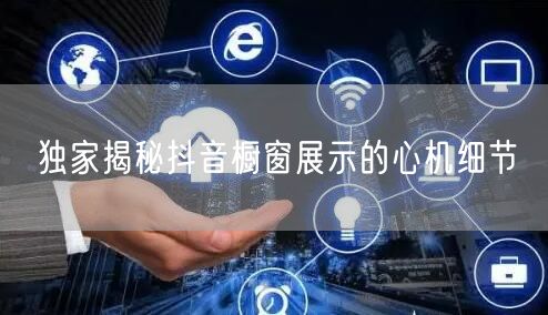 独家揭秘抖音橱窗展示的心机细节