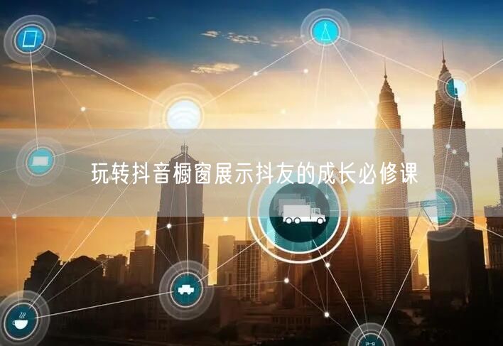 玩转抖音橱窗展示抖友的成长必修课