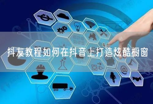 抖友教程如何在抖音上打造炫酷橱窗