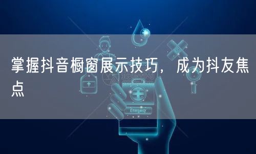 掌握抖音橱窗展示技巧，成为抖友焦点