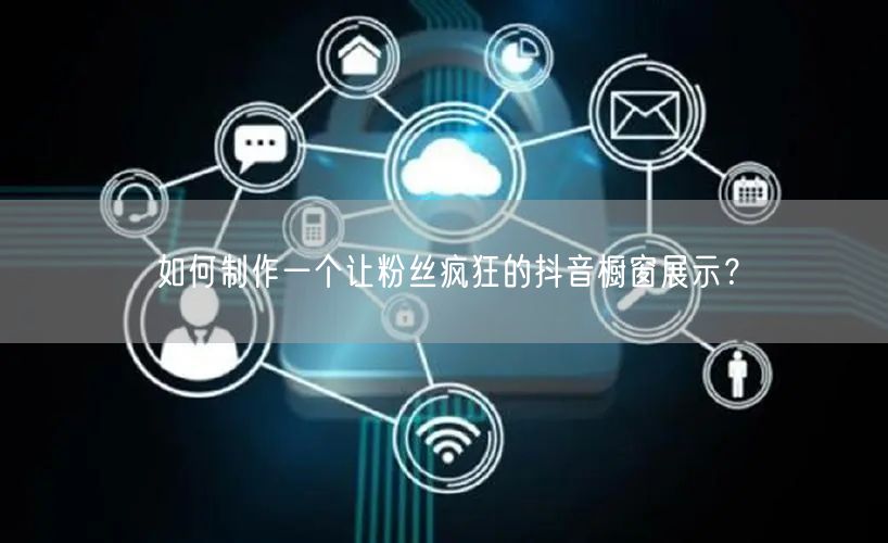 如何制作一个让粉丝疯狂的抖音橱窗展示？
