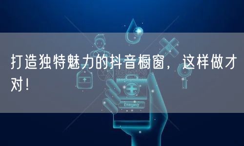 打造独特魅力的抖音橱窗，这样做才对！