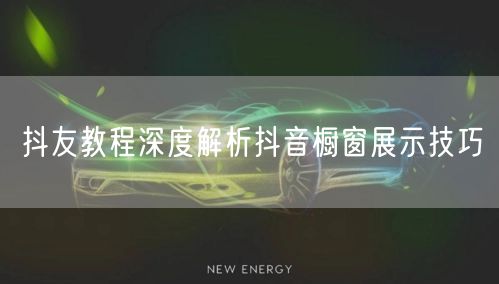 抖友教程深度解析抖音橱窗展示技巧