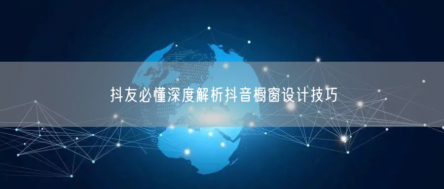 抖友必懂深度解析抖音橱窗设计技巧