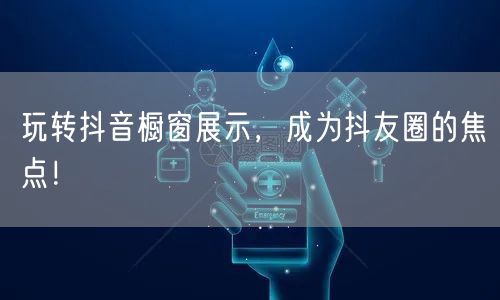 玩转抖音橱窗展示，成为抖友圈的焦点！