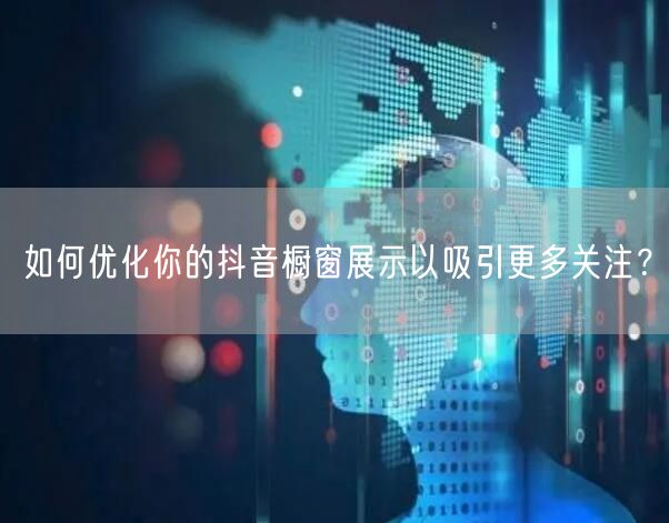 如何优化你的抖音橱窗展示以吸引更多关注？