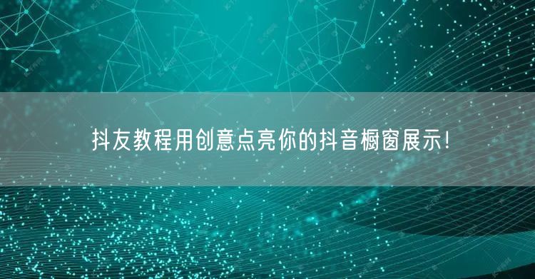 抖友教程用创意点亮你的抖音橱窗展示！