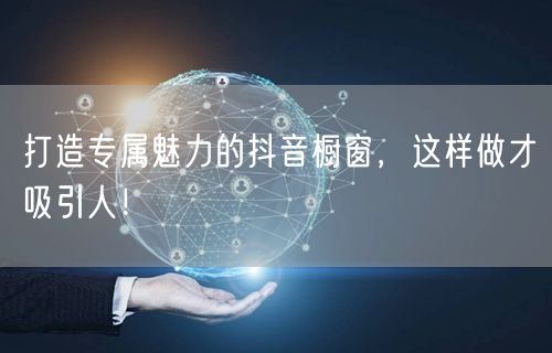 打造专属魅力的抖音橱窗，这样做才吸引人！