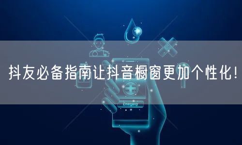 抖友必备指南让抖音橱窗更加个性化！