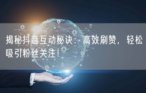 揭秘抖音互动秘诀：高效刷赞，轻松吸引粉丝关注！