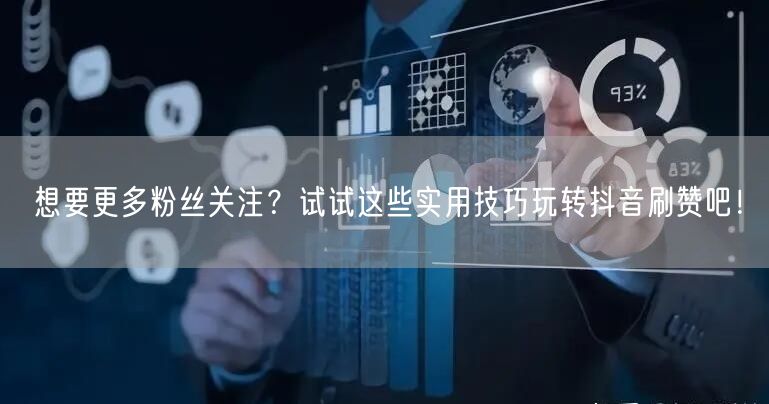 想要更多粉丝关注？试试这些实用技巧玩转抖音刷赞吧！