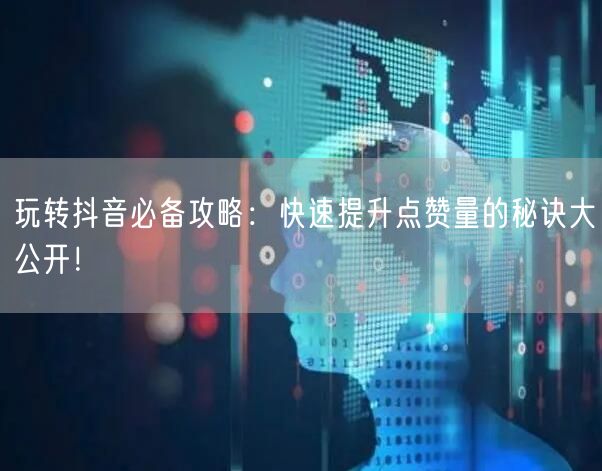 玩转抖音必备攻略：快速提升点赞量的秘诀大公开！