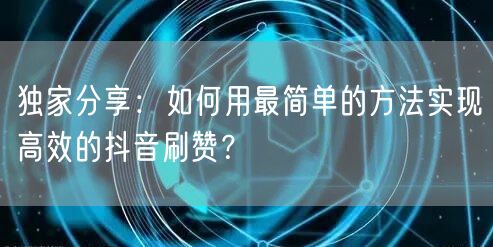 独家分享：如何用最简单的方法实现高效的抖音刷赞？