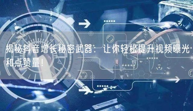 揭秘抖音增长秘密武器：让你轻松提升视频曝光和点赞量！