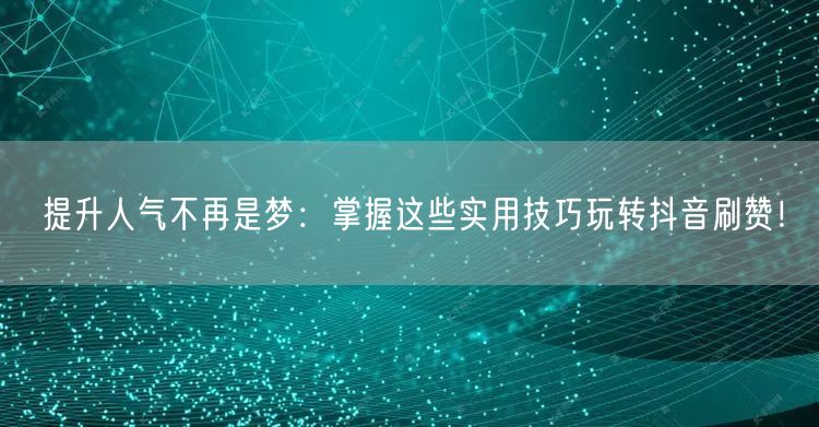 提升人气不再是梦：掌握这些实用技巧玩转抖音刷赞！
