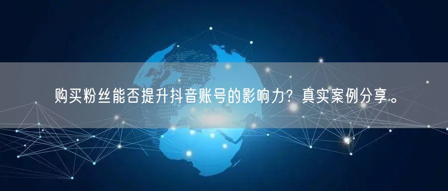 购买粉丝能否提升抖音账号的影响力？真实案例分享。