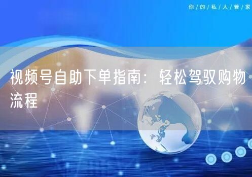视频号自助下单指南：轻松驾驭购物流程