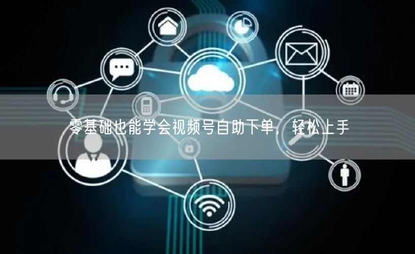 零基础也能学会视频号自助下单，轻松上手