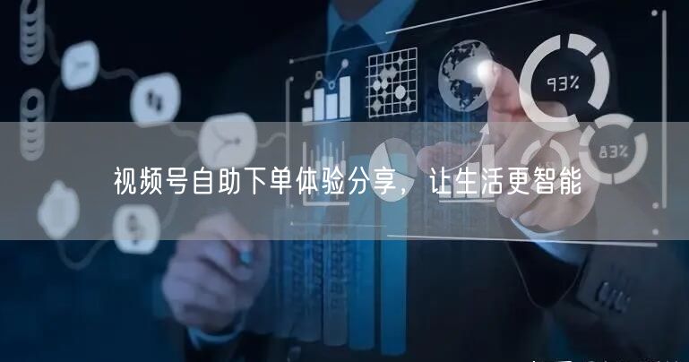 视频号自助下单体验分享，让生活更智能
