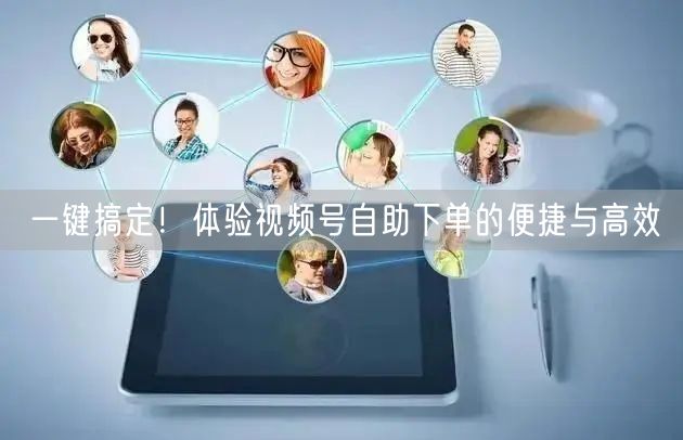 一键搞定！体验视频号自助下单的便捷与高效
